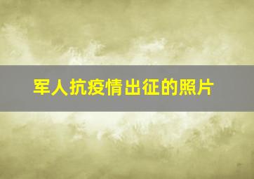 军人抗疫情出征的照片