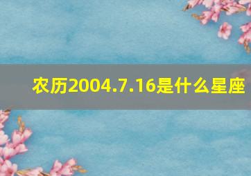 农历2004.7.16是什么星座