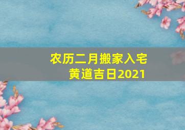 农历二月搬家入宅黄道吉日2021