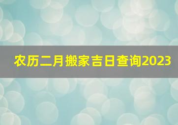 农历二月搬家吉日查询2023