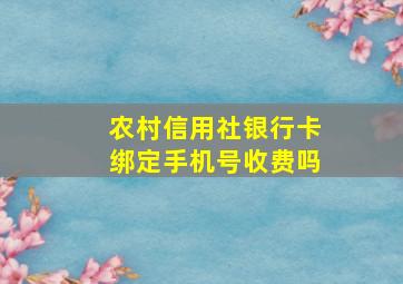 农村信用社银行卡绑定手机号收费吗