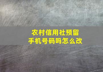 农村信用社预留手机号码吗怎么改