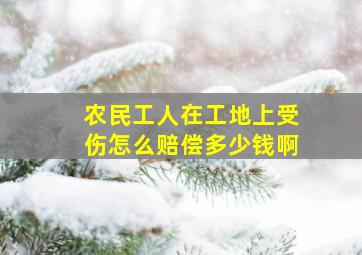 农民工人在工地上受伤怎么赔偿多少钱啊