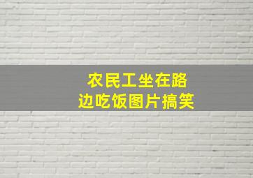 农民工坐在路边吃饭图片搞笑