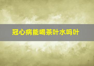 冠心病能喝茶叶水吗叶