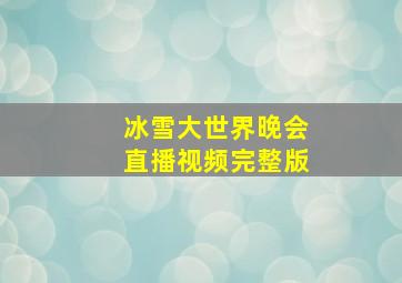 冰雪大世界晚会直播视频完整版