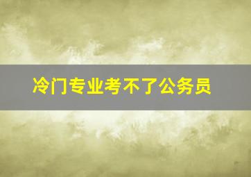 冷门专业考不了公务员