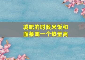 减肥的时候米饭和面条哪一个热量高