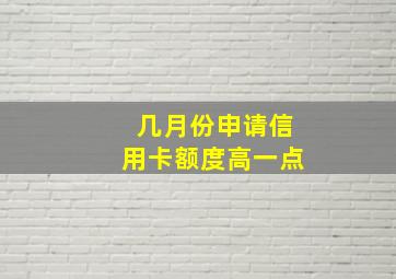 几月份申请信用卡额度高一点