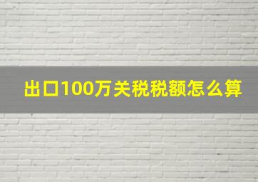 出口100万关税税额怎么算