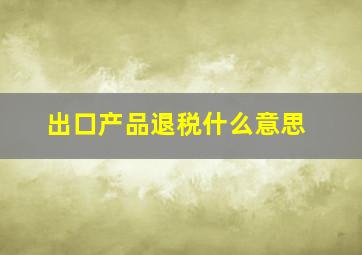 出口产品退税什么意思