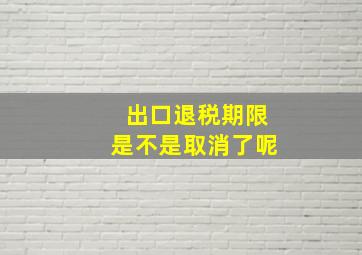 出口退税期限是不是取消了呢