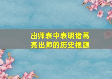 出师表中表明诸葛亮出师的历史根源