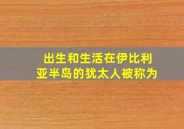 出生和生活在伊比利亚半岛的犹太人被称为