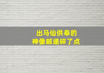 出马仙供奉的神像邮递碎了点