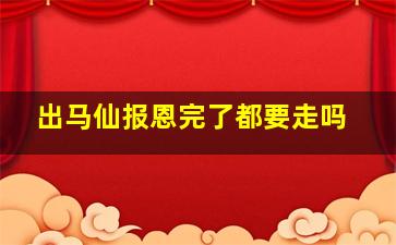 出马仙报恩完了都要走吗