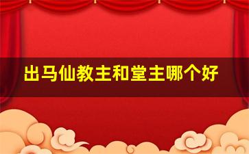 出马仙教主和堂主哪个好