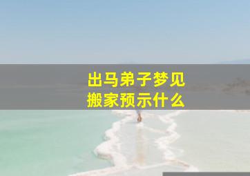 出马弟子梦见搬家预示什么