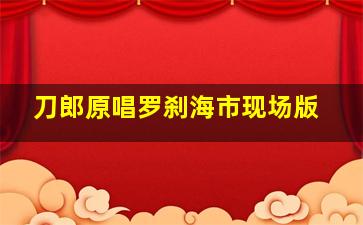 刀郎原唱罗刹海市现场版