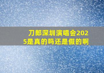 刀郎深圳演唱会2025是真的吗还是假的啊