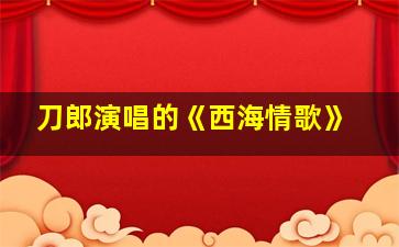 刀郎演唱的《西海情歌》