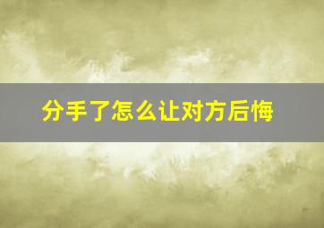 分手了怎么让对方后悔