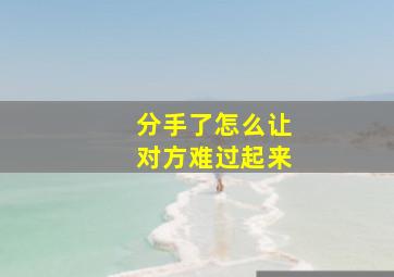 分手了怎么让对方难过起来