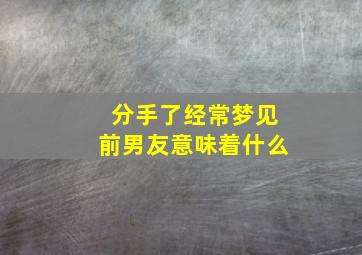 分手了经常梦见前男友意味着什么