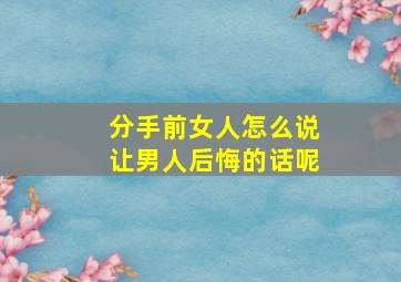 分手前女人怎么说让男人后悔的话呢