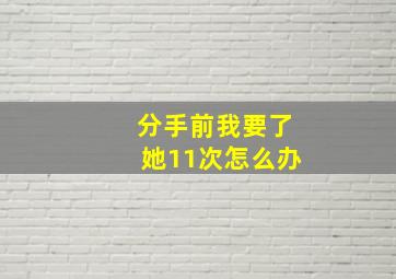 分手前我要了她11次怎么办