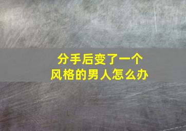 分手后变了一个风格的男人怎么办