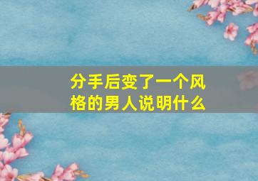 分手后变了一个风格的男人说明什么