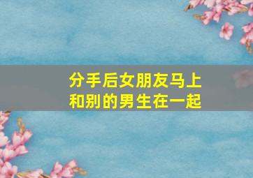 分手后女朋友马上和别的男生在一起