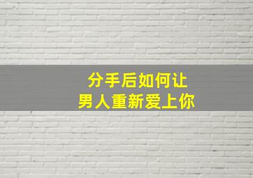 分手后如何让男人重新爱上你