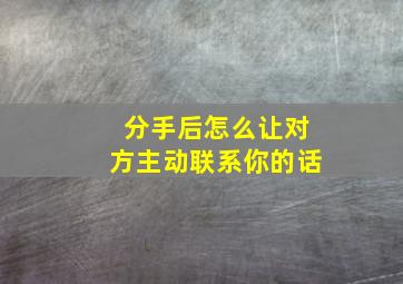 分手后怎么让对方主动联系你的话