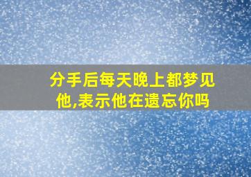 分手后每天晚上都梦见他,表示他在遗忘你吗