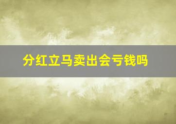 分红立马卖出会亏钱吗