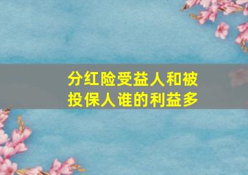 分红险受益人和被投保人谁的利益多