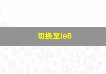 切换至ie8