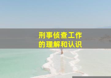 刑事侦查工作的理解和认识