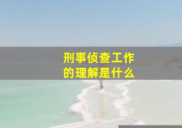 刑事侦查工作的理解是什么