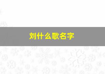 刘什么歌名字