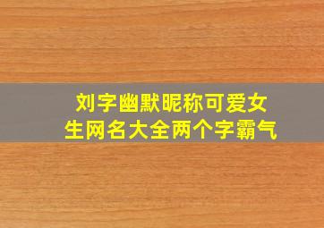 刘字幽默昵称可爱女生网名大全两个字霸气