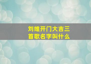 刘维开门大吉三首歌名字叫什么