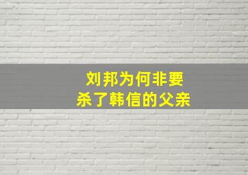 刘邦为何非要杀了韩信的父亲