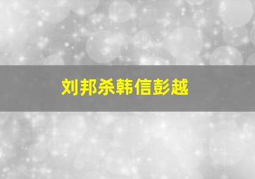 刘邦杀韩信彭越