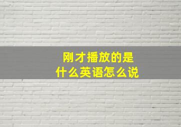 刚才播放的是什么英语怎么说