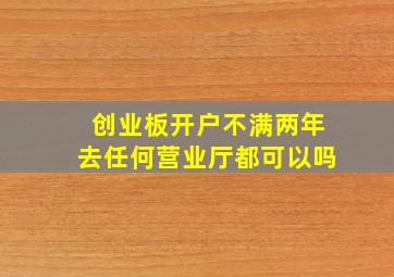 创业板开户不满两年去任何营业厅都可以吗