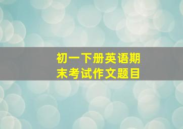 初一下册英语期末考试作文题目