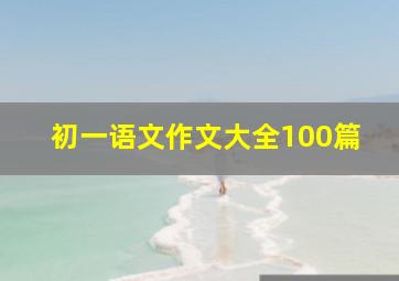 初一语文作文大全100篇